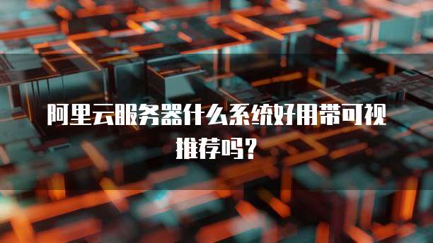 阿里云服务器什么系统好用带可视推荐吗?