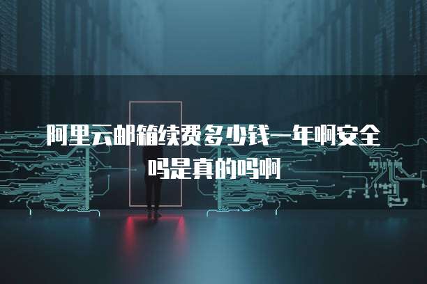 阿里云邮箱续费多少钱一年啊安全吗是真的吗啊