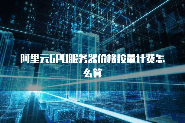 阿里云GPU服务器价格按量计费怎么算