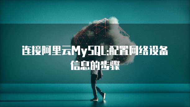 连接阿里云MySQL:配置网络设备信息的步骤