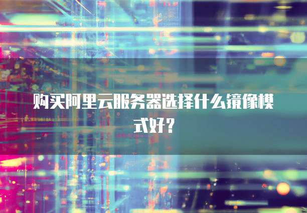 购买阿里云服务器选择什么镜像模式好?
