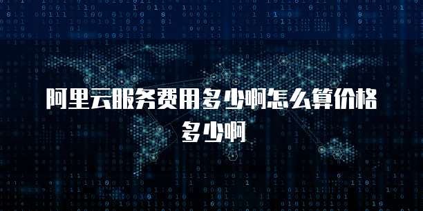 阿里云服务费用多少啊怎么算价格多少啊