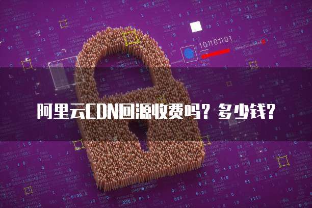 阿里云CDN回源收费吗?多少钱?