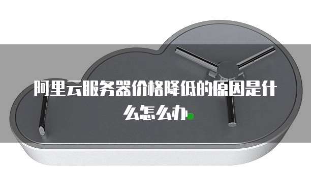 阿里云服务器价格降低的原因是什么怎么办