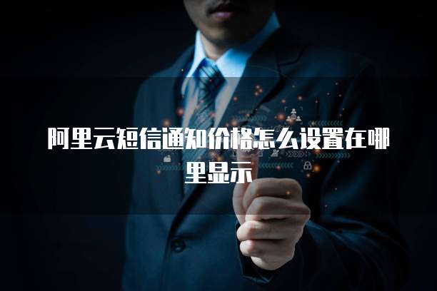 阿里云短信通知价格怎么设置在哪里显示