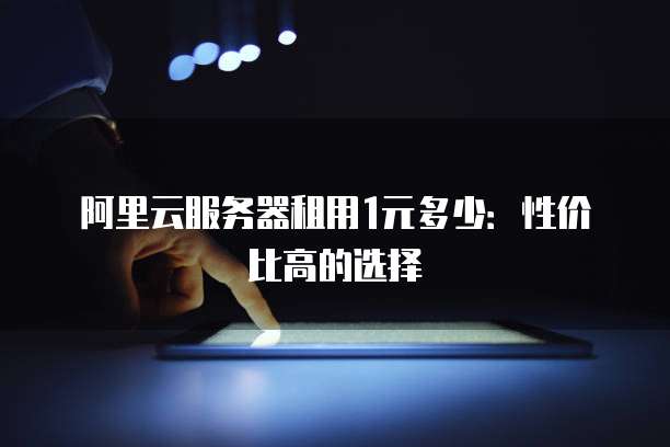 阿里云服务器租用1元多少:性价比高的选择