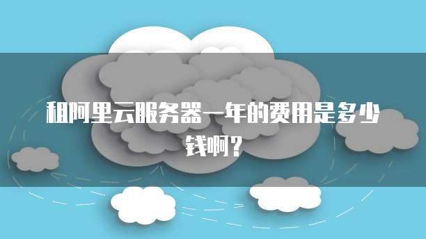 租阿里云服务器一年的费用是多少钱啊？