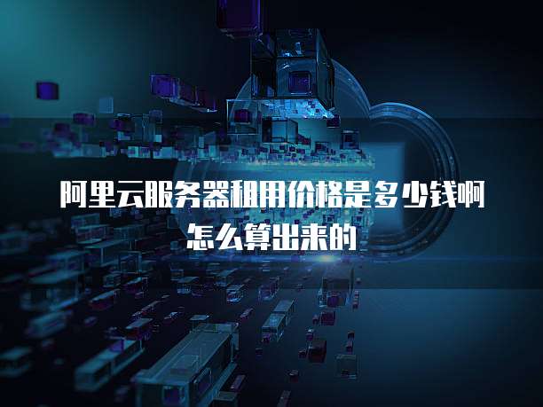 阿里云服务器租用价格是多少钱啊怎么算出来的