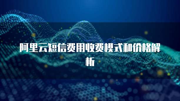 阿里云短信费用收费模式和价格解析