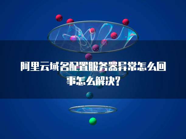 阿里云域名配置服务器异常怎么回事怎么解决?