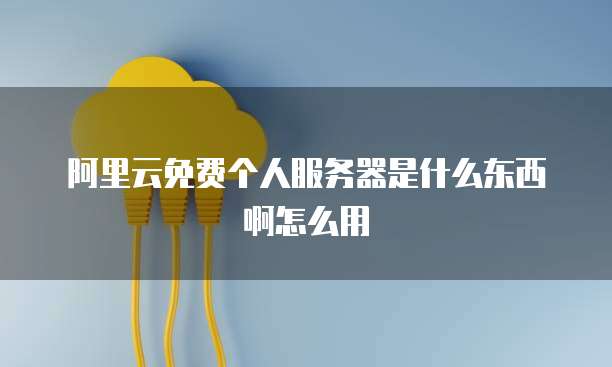 阿里云免费个人服务器是什么东西啊怎么用