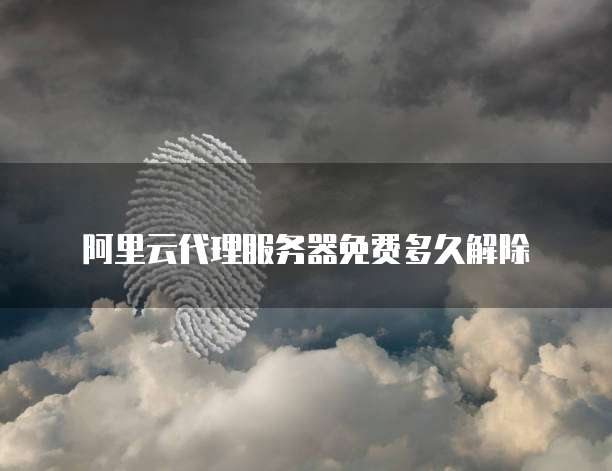 阿里云代理服务器免费多久解除
