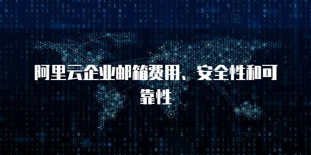 阿里云企业邮箱费用、安全性和可靠性