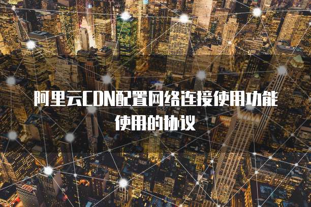 阿里云CDN配置网络连接使用功能使用的协议