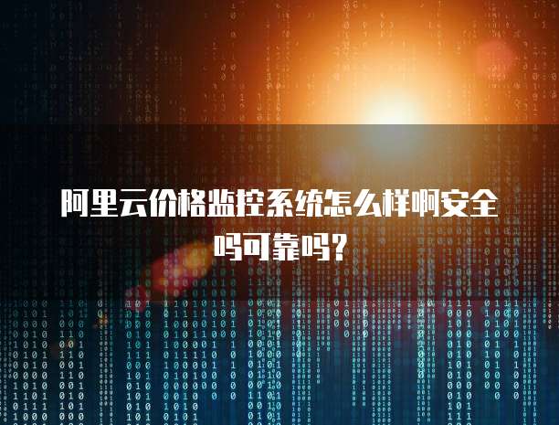阿里云价格监控系统怎么样啊安全吗可靠吗?