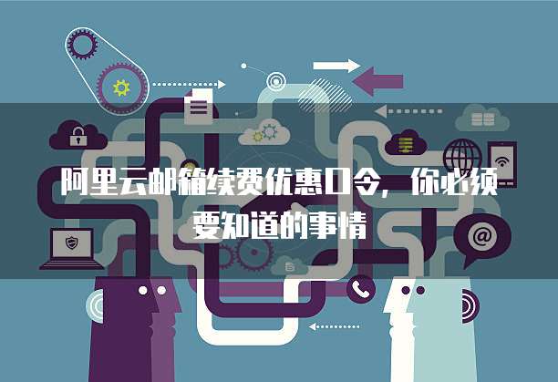 阿里云邮箱续费优惠口令,你必须要知道的事情