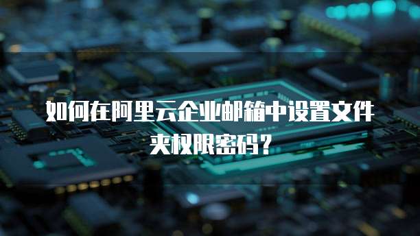 如何在阿里云企业邮箱中设置文件夹权限密码?