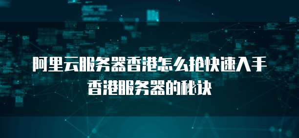 阿里云服务器香港怎么抢快速入手香港服务器的秘诀