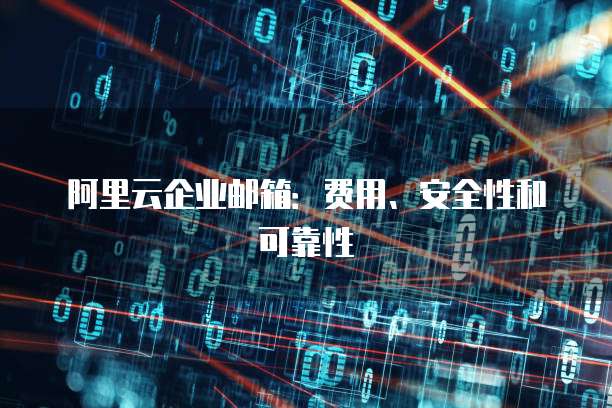 阿里云企业邮箱:费用、安全性和可靠性