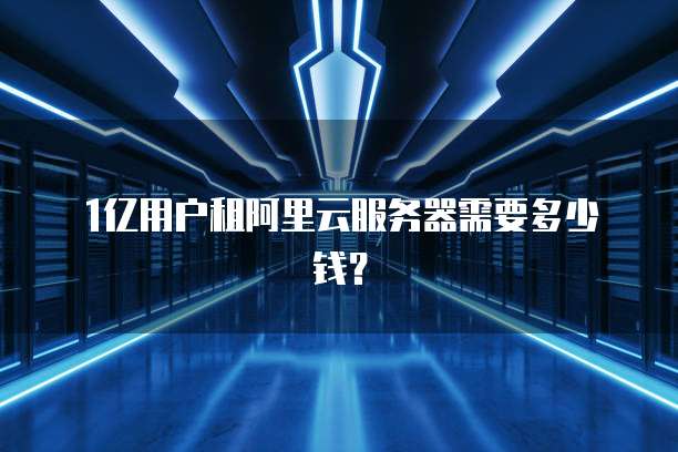 1亿用户租阿里云服务器需要多少钱?