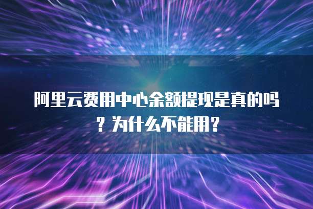 阿里云费用中心余额提现是真的吗?为什么不能用?