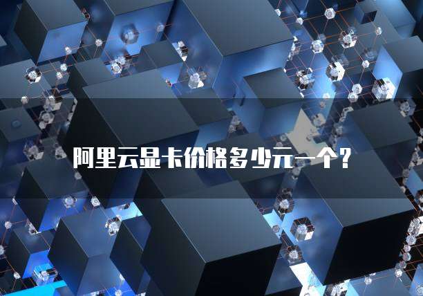 阿里云显卡价格多少元一个?
