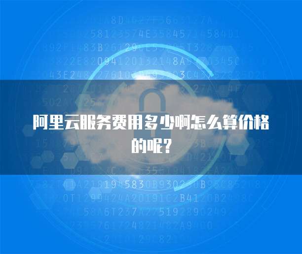 阿里云服务费用多少啊怎么算价格的呢?