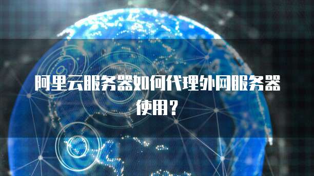 阿里云服务器如何代理外网服务器使用?