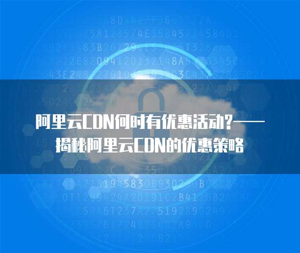 阿里云CDN何时有优惠活动?——揭秘阿里云CDN的优惠策略