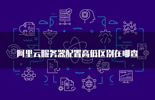 阿里云服务器配置高低区别在哪查