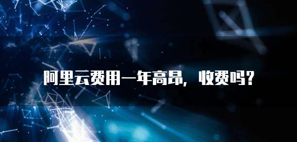 阿里云费用一年高昂,收费吗?