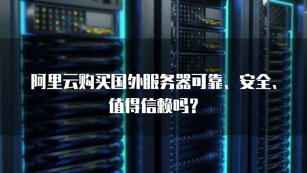 阿里云购买国外服务器可靠、安全、值得信赖吗?