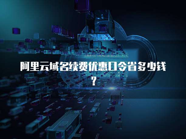 阿里云域名续费优惠口令省多少钱？