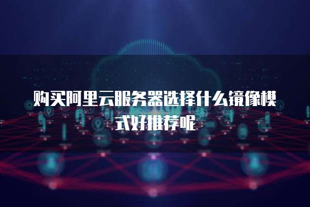 购买阿里云服务器选择什么镜像模式好推荐呢
