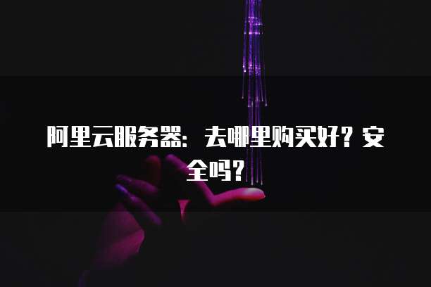 阿里云服务器:去哪里购买好?安全吗?
