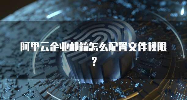 阿里云企业邮箱怎么配置文件权限？