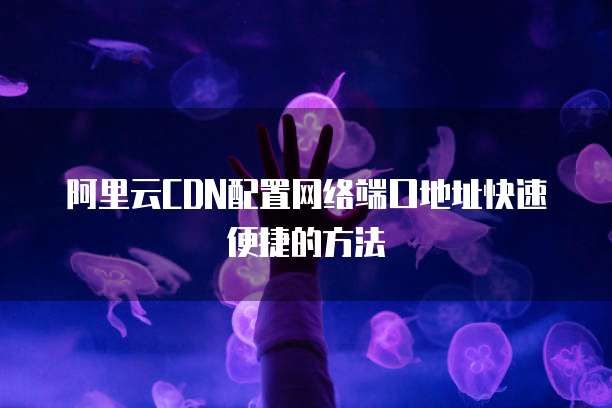 阿里云CDN配置网络端口地址快速便捷的方法