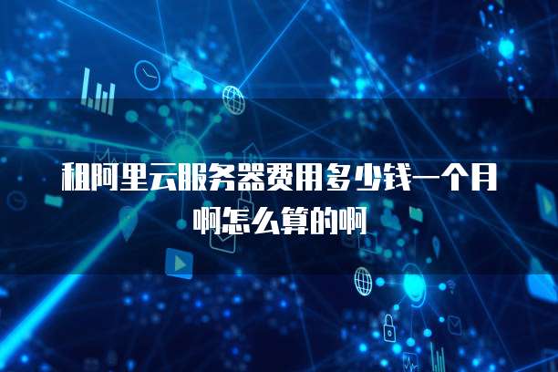 租阿里云服务器费用多少钱一个月啊怎么算的啊