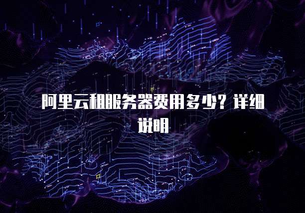 阿里云租服务器费用多少?详细说明