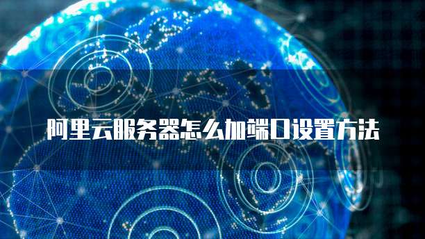 阿里云服务器怎么加端口设置方法