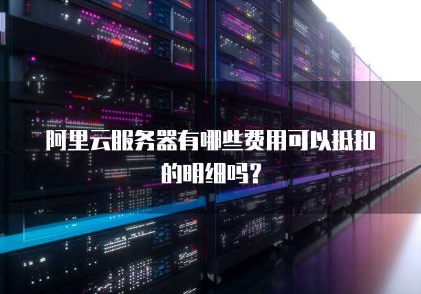 阿里云服务器有哪些费用可以抵扣的明细吗?