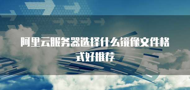阿里云服务器选择什么镜像文件格式好推荐
