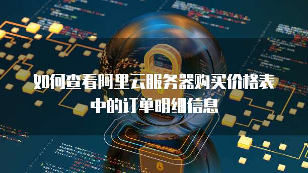 如何查看阿里云服务器购买价格表中的订单明细信息