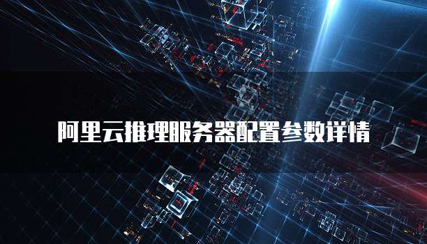 阿里云推理服务器配置参数详情