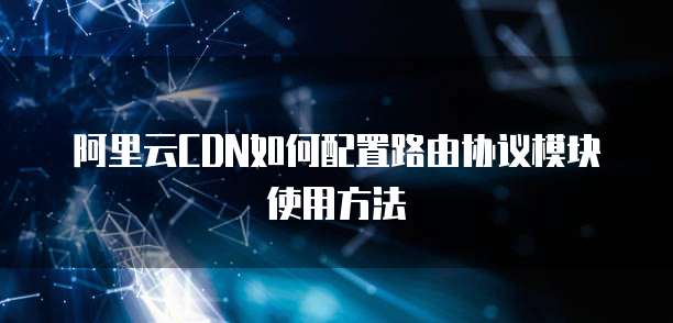 阿里云CDN如何配置路由协议模块使用方法