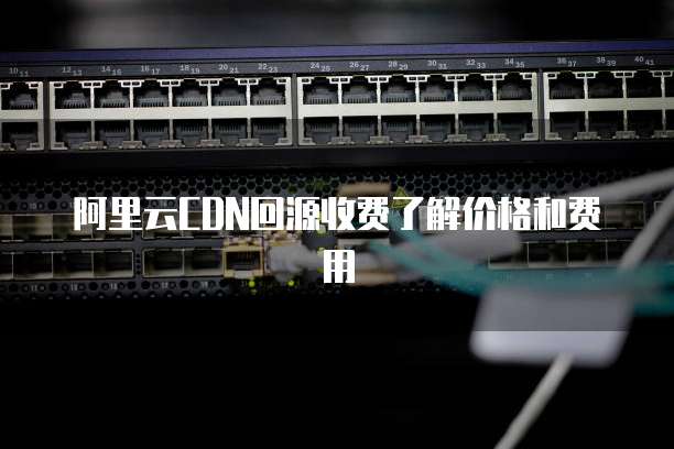 阿里云CDN回源收费了解价格和费用