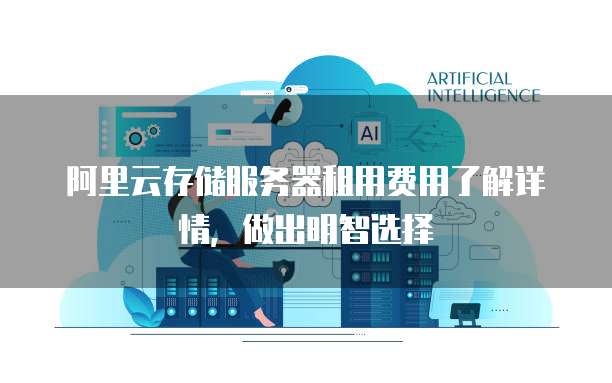 阿里云存储服务器租用费用了解详情,做出明智选择