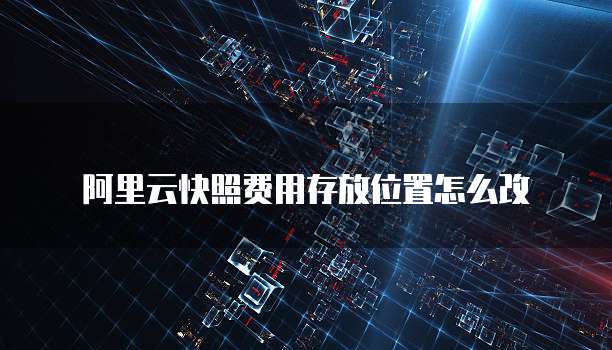 阿里云快照费用存放位置怎么改
