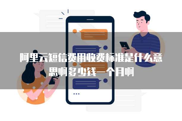 阿里云短信费用收费标准是什么意思啊多少钱一个月啊