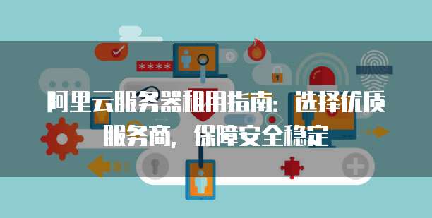 阿里云服务器租用指南:选择优质服务商,保障安全稳定